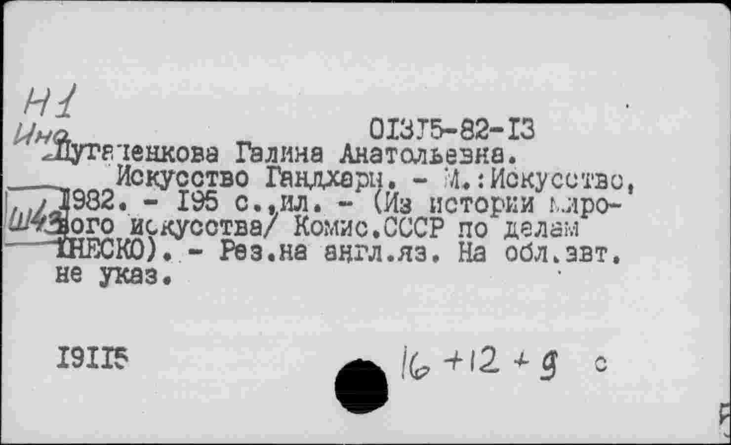 ﻿Uhq,	0I3T5-82-I3
ЛІутЕ'іенкова Галина Анатольевна.
____„ Искусство Гандхарії. - ?4<: Искусство, L .у 1982. - 195 с..ил. - (Из истории мро-ЛЯфого искусства/ Комис.СССР по делам
1НЕСК0). . - Рез.на англ.яз. На обл.звт. не указ.
I9II5
+12.^ S